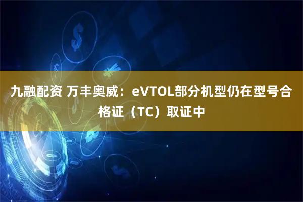 九融配资 万丰奥威：eVTOL部分机型仍在型号合格证（TC）取证中