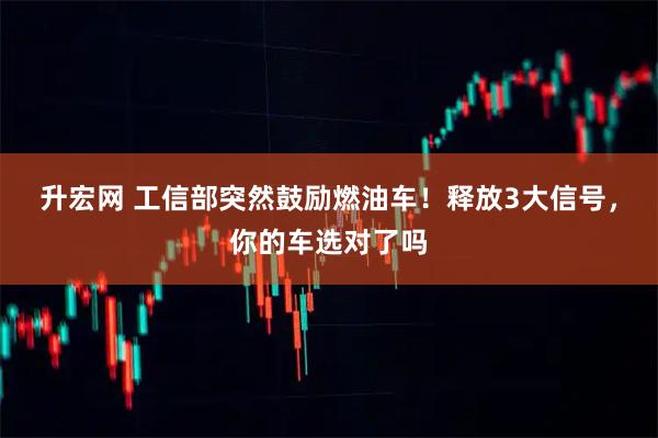升宏网 工信部突然鼓励燃油车！释放3大信号，你的车选对了吗