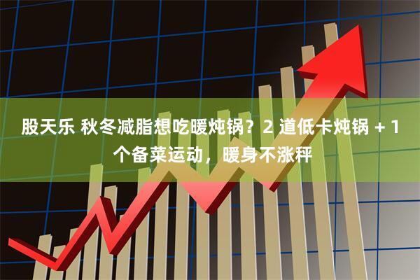 股天乐 秋冬减脂想吃暖炖锅？2 道低卡炖锅 + 1 个备菜运动，暖身不涨秤