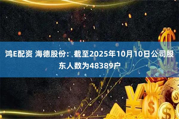 鸿E配资 海德股份：截至2025年10月10日公司股东人数为48389户