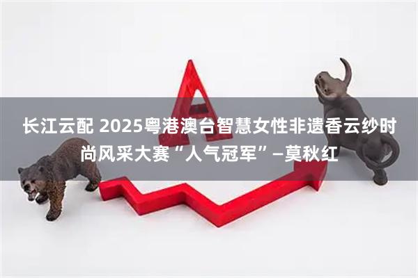 长江云配 2025粤港澳台智慧女性非遗香云纱时尚风采大赛“人气冠军”—莫秋红