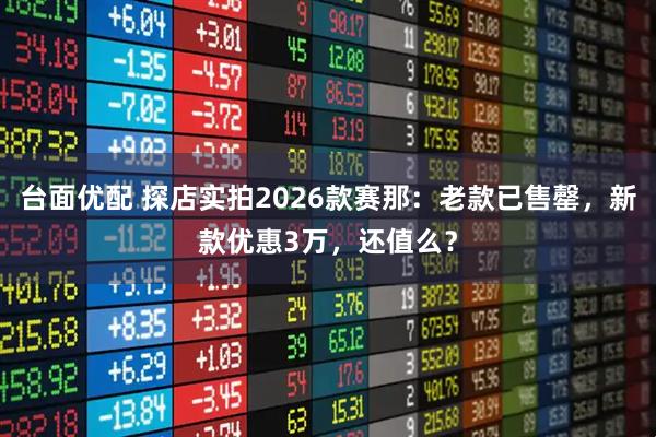 台面优配 探店实拍2026款赛那：老款已售罄，新款优惠3万，还值么？