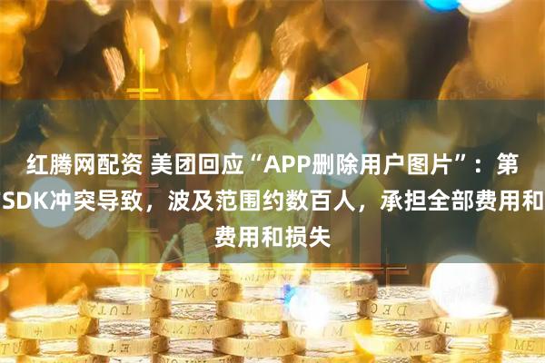 红腾网配资 美团回应“APP删除用户图片”：第三方SDK冲突导致，波及范围约数百人，承担全部费用和损失