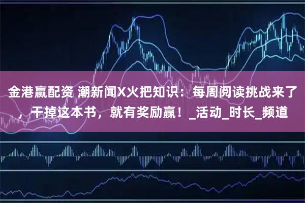 金港赢配资 潮新闻X火把知识：每周阅读挑战来了，干掉这本书，就有奖励赢！_活动_时长_频道