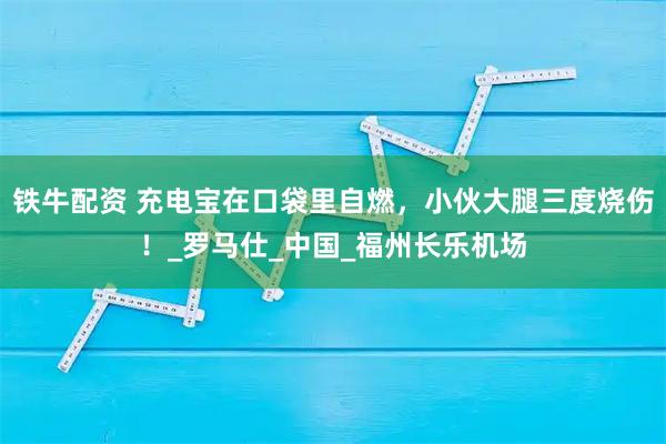 铁牛配资 充电宝在口袋里自燃，小伙大腿三度烧伤！_罗马仕_中国_福州长乐机场