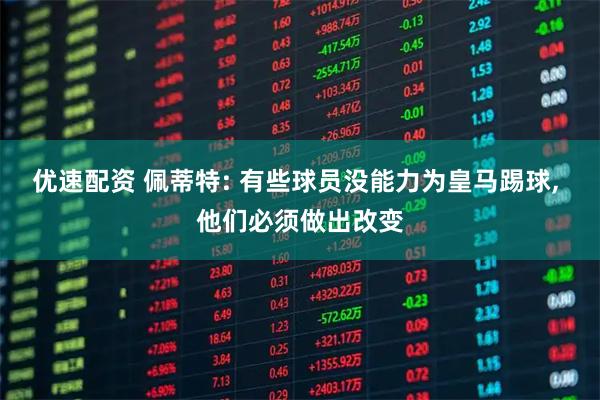 优速配资 佩蒂特: 有些球员没能力为皇马踢球, 他们必须做出改变