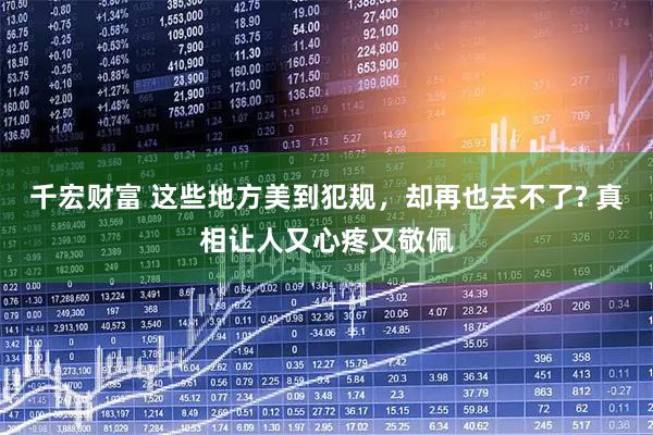 千宏财富 这些地方美到犯规，却再也去不了? 真相让人又心疼又敬佩