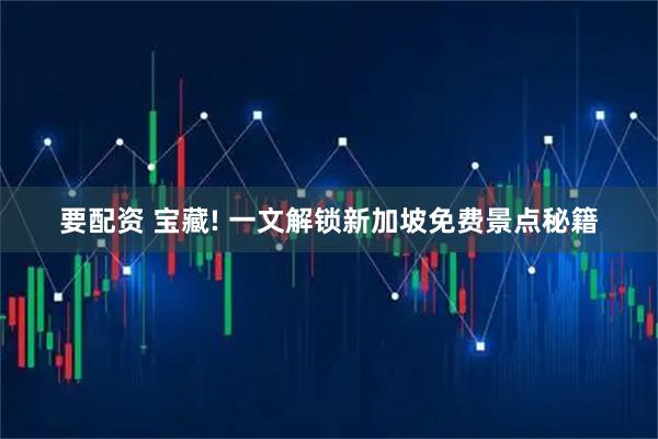 要配资 宝藏! 一文解锁新加坡免费景点秘籍
