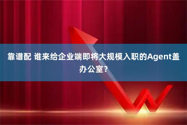 靠谱配 谁来给企业端即将大规模入职的Agent盖办公室？