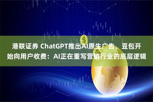 港联证券 ChatGPT推出AI原生广告、豆包开始向用户收费：AI正在重写营销行业的底层逻辑